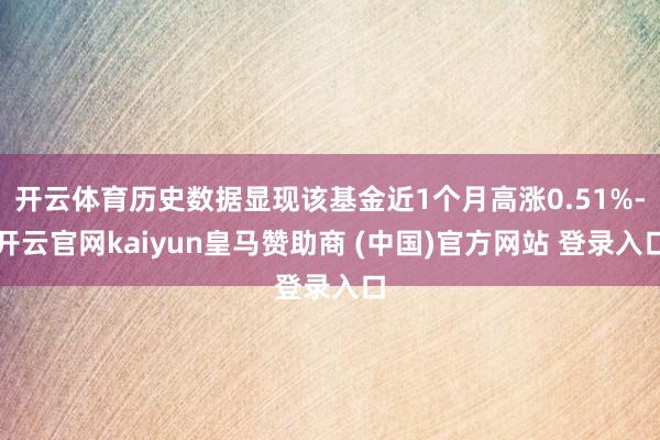 开云体育历史数据显现该基金近1个月高涨0.51%-开云官网kaiyun皇马赞助商 (中国)官方网站 登录入口