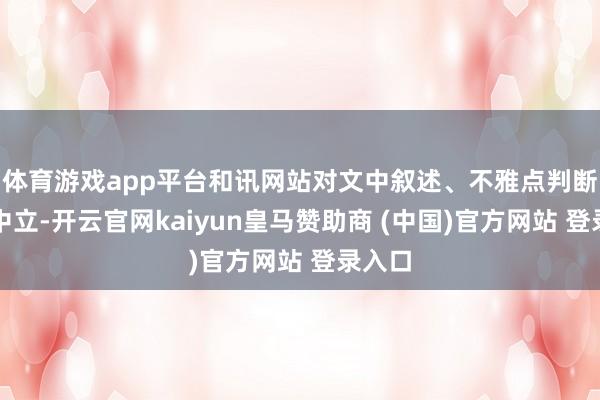 体育游戏app平台和讯网站对文中叙述、不雅点判断保抓中立-开云官网kaiyun皇马赞助商 (中国)官方网站 登录入口