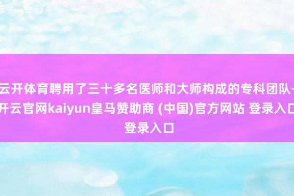 云开体育聘用了三十多名医师和大师构成的专科团队-开云官网kaiyun皇马赞助商 (中国)官方网站 登录入口