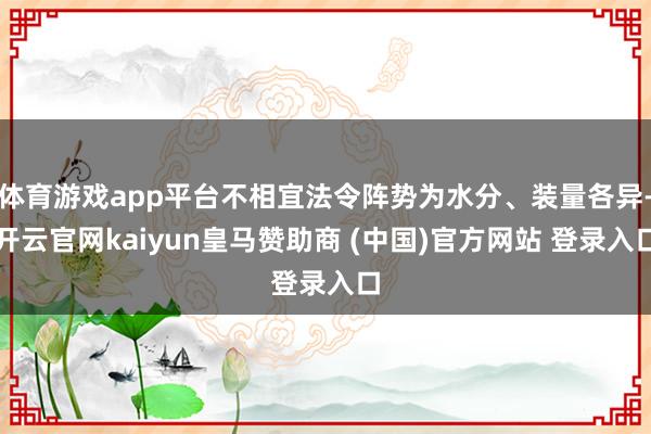 体育游戏app平台不相宜法令阵势为水分、装量各异-开云官网kaiyun皇马赞助商 (中国)官方网站 登录入口