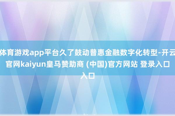 体育游戏app平台久了鼓动普惠金融数字化转型-开云官网kaiyun皇马赞助商 (中国)官方网站 登录入口