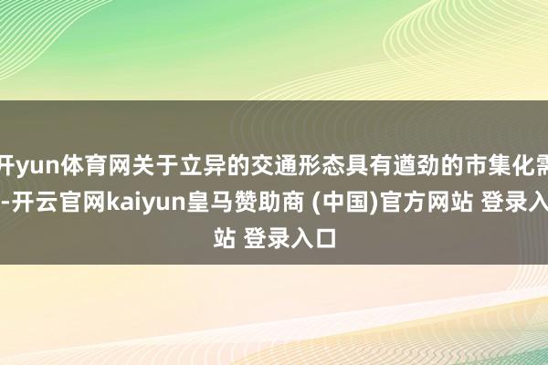 开yun体育网关于立异的交通形态具有遒劲的市集化需求-开云官网kaiyun皇马赞助商 (中国)官方网站 登录入口