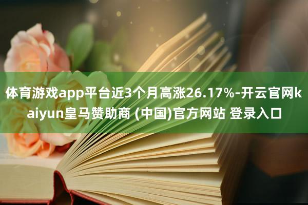 体育游戏app平台近3个月高涨26.17%-开云官网kaiyun皇马赞助商 (中国)官方网站 登录入口