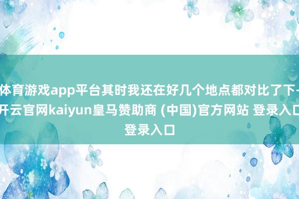 体育游戏app平台其时我还在好几个地点都对比了下-开云官网kaiyun皇马赞助商 (中国)官方网站 登录入口