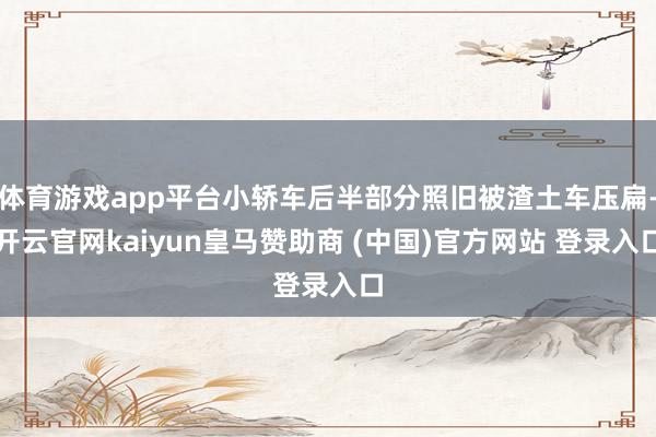 体育游戏app平台小轿车后半部分照旧被渣土车压扁-开云官网kaiyun皇马赞助商 (中国)官方网站 登录入口