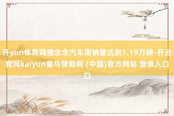 开yun体育网理念念汽车周销量达到1.19万辆-开云官网kaiyun皇马赞助商 (中国)官方网站 登录入口