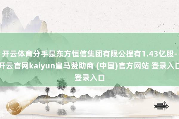 开云体育分手是东方恒信集团有限公捏有1.43亿股-开云官网kaiyun皇马赞助商 (中国)官方网站 登录入口