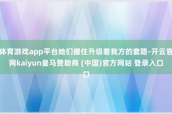 体育游戏app平台她们握住升级着我方的套路-开云官网kaiyun皇马赞助商 (中国)官方网站 登录入口