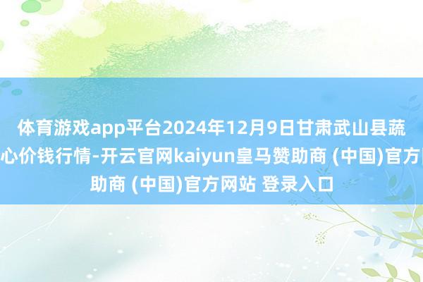 体育游戏app平台2024年12月9日甘肃武山县蔬菜产业发展中心价钱行情-开云官网kaiyun皇马赞助商 (中国)官方网站 登录入口
