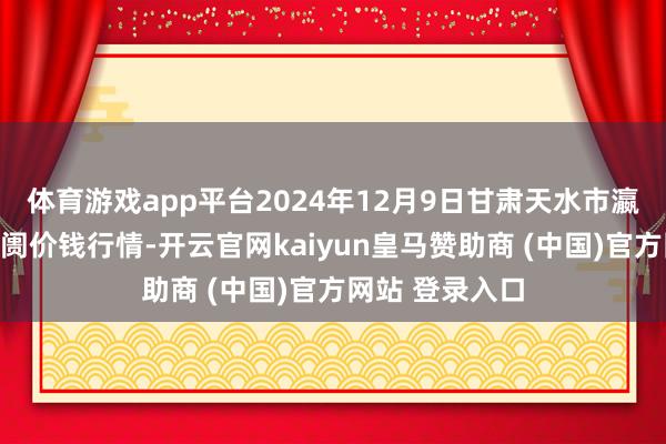 体育游戏app平台2024年12月9日甘肃天水市瀛池果菜批发阛阓价钱行情-开云官网kaiyun皇马赞助商 (中国)官方网站 登录入口