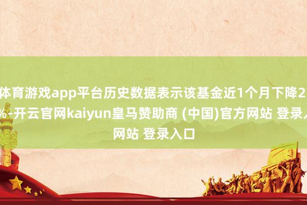 体育游戏app平台历史数据表示该基金近1个月下降2.16%-开云官网kaiyun皇马赞助商 (中国)官方网站 登录入口