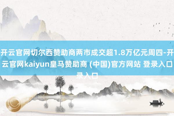 开云官网切尔西赞助商两市成交超1.8万亿元周四-开云官网kaiyun皇马赞助商 (中国)官方网站 登录入口