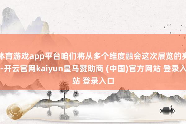 体育游戏app平台咱们将从多个维度融会这次展览的亮点-开云官网kaiyun皇马赞助商 (中国)官方网站 登录入口