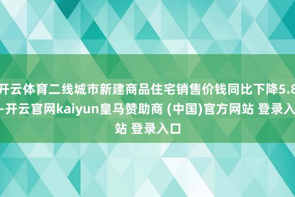 开云体育二线城市新建商品住宅销售价钱同比下降5.8%-开云官网kaiyun皇马赞助商 (中国)官方网站 登录入口