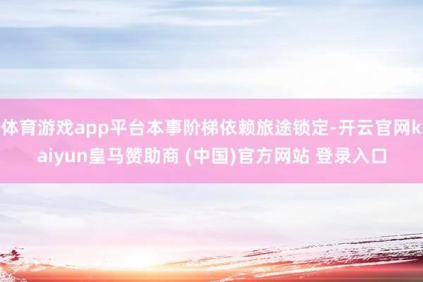 体育游戏app平台本事阶梯依赖旅途锁定-开云官网kaiyun皇马赞助商 (中国)官方网站 登录入口