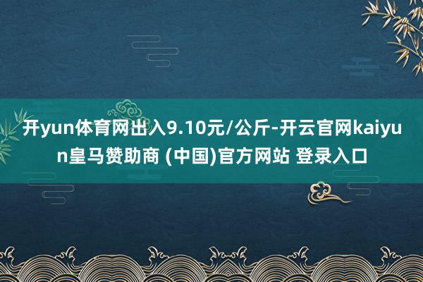开yun体育网出入9.10元/公斤-开云官网kaiyun皇马赞助商 (中国)官方网站 登录入口