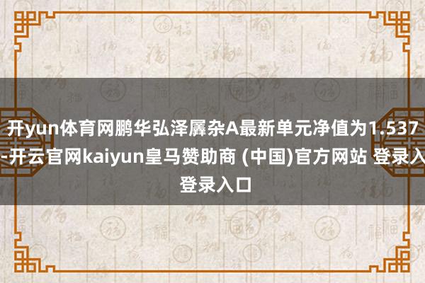 开yun体育网鹏华弘泽羼杂A最新单元净值为1.537元-开云官网kaiyun皇马赞助商 (中国)官方网站 登录入口