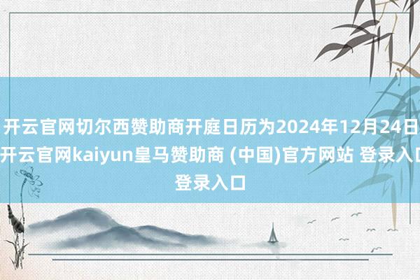 开云官网切尔西赞助商开庭日历为2024年12月24日-开云官网kaiyun皇马赞助商 (中国)官方网站 登录入口