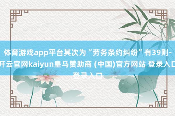 体育游戏app平台其次为“劳务条约纠纷”有39则-开云官网kaiyun皇马赞助商 (中国)官方网站 登录入口