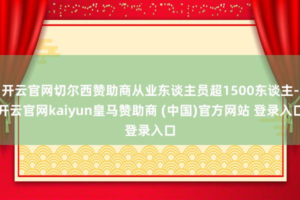 开云官网切尔西赞助商从业东谈主员超1500东谈主-开云官网kaiyun皇马赞助商 (中国)官方网站 登录入口