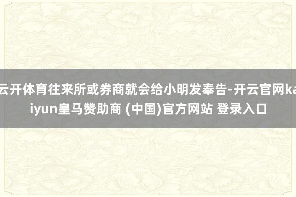 云开体育往来所或券商就会给小明发奉告-开云官网kaiyun皇马赞助商 (中国)官方网站 登录入口