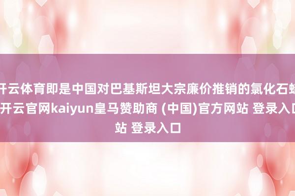 开云体育即是中国对巴基斯坦大宗廉价推销的氯化石蜡-开云官网kaiyun皇马赞助商 (中国)官方网站 登录入口