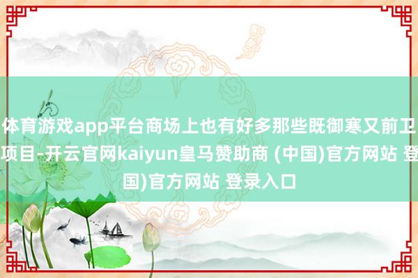 体育游戏app平台商场上也有好多那些既御寒又前卫的裤装项目-开云官网kaiyun皇马赞助商 (中国)官方网站 登录入口