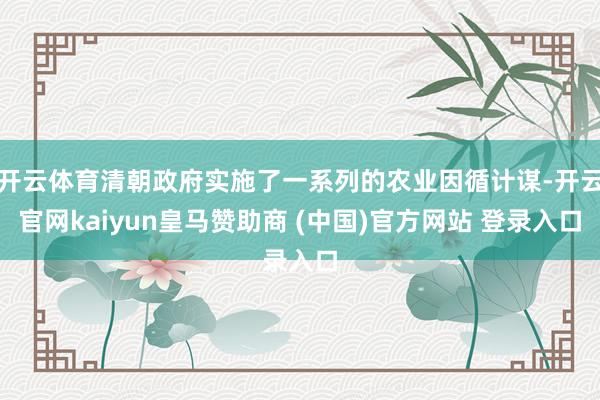 开云体育清朝政府实施了一系列的农业因循计谋-开云官网kaiyun皇马赞助商 (中国)官方网站 登录入口