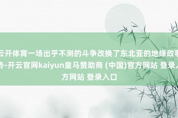 云开体育一场出乎不测的斗争改换了东北亚的地缘政事阵势-开云官网kaiyun皇马赞助商 (中国)官方网站 登录入口