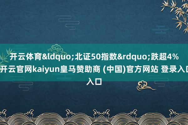 开云体育&ldquo;北证50指数&rdquo;跌超4%-开云官网kaiyun皇马赞助商 (中国)官方网站 登录入口