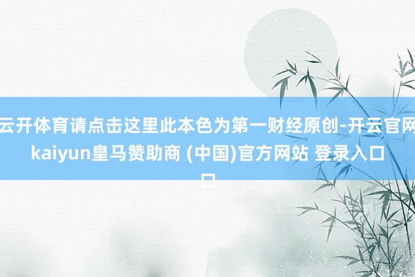 云开体育请点击这里此本色为第一财经原创-开云官网kaiyun皇马赞助商 (中国)官方网站 登录入口