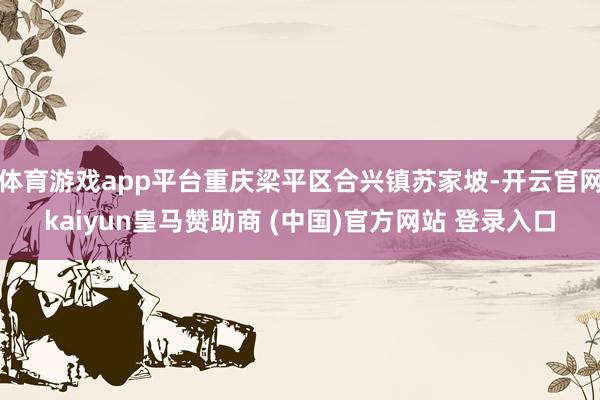 体育游戏app平台重庆梁平区合兴镇苏家坡-开云官网kaiyun皇马赞助商 (中国)官方网站 登录入口