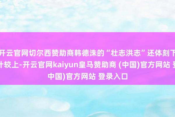 开云官网切尔西赞助商韩德洙的“壮志洪志”还体刻下另一项计较上-开云官网kaiyun皇马赞助商 (中国)官方网站 登录入口