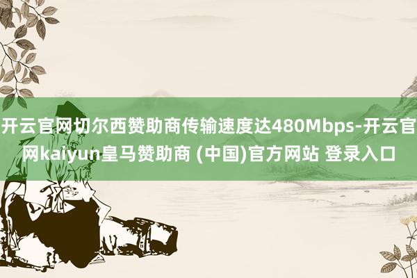 开云官网切尔西赞助商传输速度达480Mbps-开云官网kaiyun皇马赞助商 (中国)官方网站 登录入口