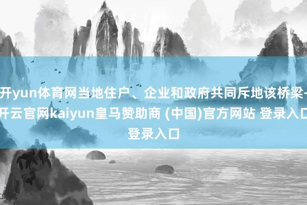 开yun体育网当地住户、企业和政府共同斥地该桥梁-开云官网kaiyun皇马赞助商 (中国)官方网站 登录入口