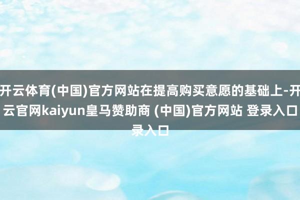 开云体育(中国)官方网站在提高购买意愿的基础上-开云官网kaiyun皇马赞助商 (中国)官方网站 登录入口