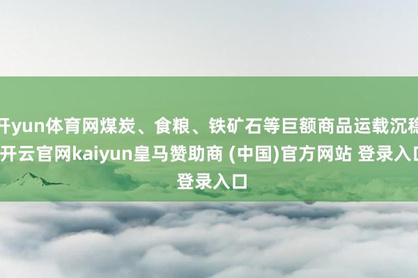 开yun体育网煤炭、食粮、铁矿石等巨额商品运载沉稳-开云官网kaiyun皇马赞助商 (中国)官方网站 登录入口