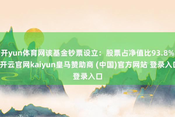 开yun体育网该基金钞票设立：股票占净值比93.8%-开云官网kaiyun皇马赞助商 (中国)官方网站 登录入口