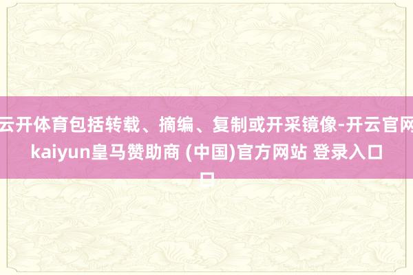 云开体育包括转载、摘编、复制或开采镜像-开云官网kaiyun皇马赞助商 (中国)官方网站 登录入口