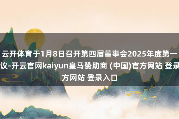 云开体育于1月8日召开第四届董事会2025年度第一次会议-开云官网kaiyun皇马赞助商 (中国)官方网站 登录入口