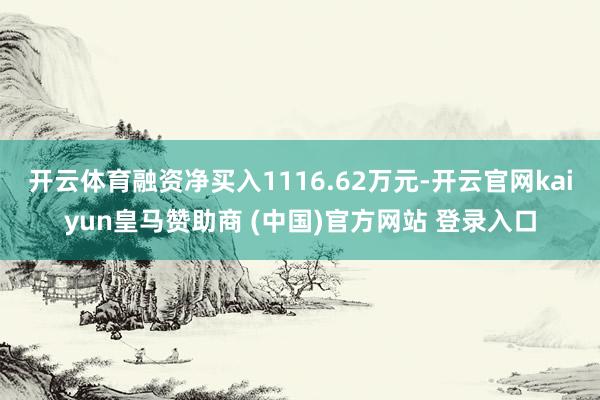 开云体育融资净买入1116.62万元-开云官网kaiyun皇马赞助商 (中国)官方网站 登录入口