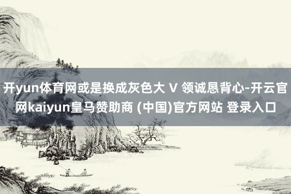 开yun体育网或是换成灰色大 V 领诚恳背心-开云官网kaiyun皇马赞助商 (中国)官方网站 登录入口