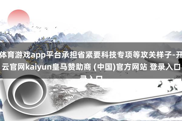 体育游戏app平台承担省紧要科技专项等攻关样子-开云官网kaiyun皇马赞助商 (中国)官方网站 登录入口