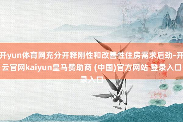 开yun体育网充分开释刚性和改善性住房需求后劲-开云官网kaiyun皇马赞助商 (中国)官方网站 登录入口