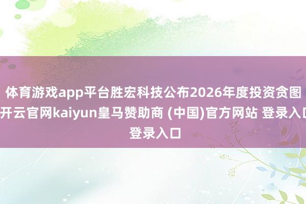 体育游戏app平台胜宏科技公布2026年度投资贪图-开云官网kaiyun皇马赞助商 (中国)官方网站 登录入口