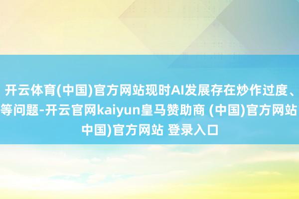 开云体育(中国)官方网站现时AI发展存在炒作过度、落地费事等问题-开云官网kaiyun皇马赞助商 (中国)官方网站 登录入口