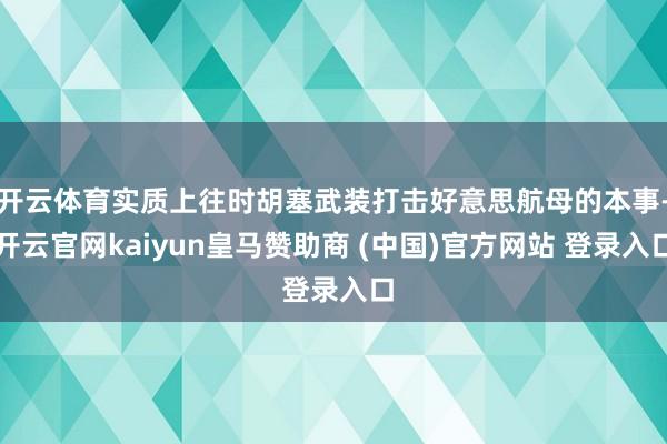 开云体育实质上往时胡塞武装打击好意思航母的本事-开云官网kaiyun皇马赞助商 (中国)官方网站 登录入口