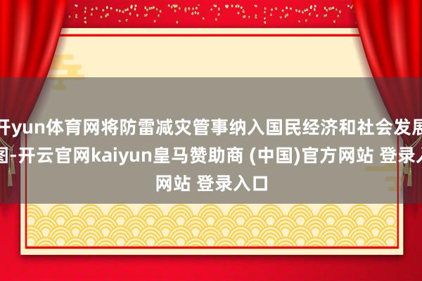 开yun体育网将防雷减灾管事纳入国民经济和社会发展贪图-开云官网kaiyun皇马赞助商 (中国)官方网站 登录入口