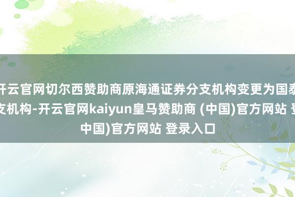 开云官网切尔西赞助商原海通证券分支机构变更为国泰君本分支机构-开云官网kaiyun皇马赞助商 (中国)官方网站 登录入口
