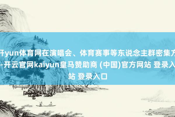 开yun体育网在演唱会、体育赛事等东说念主群密集方位-开云官网kaiyun皇马赞助商 (中国)官方网站 登录入口